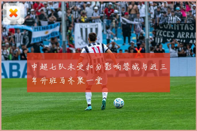 中超七队未受扣分影响蓉城与近三年升班马齐聚一堂