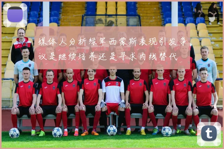 媒体人分析绿军西蒙斯表现引发争议是继续培养还是寻求内线替代