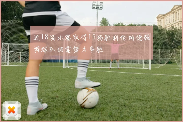近18场比赛取得15场胜利伦纳德强调球队仍需努力争胜