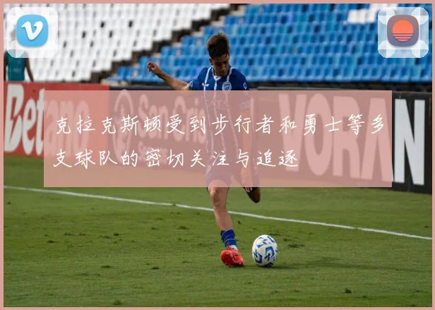 克拉克斯顿受到步行者和勇士等多支球队的密切关注与追逐